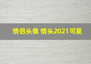 情侣头像 情头2021可爱